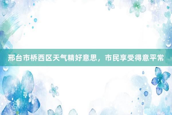 邢台市桥西区天气精好意思，市民享受得意平常