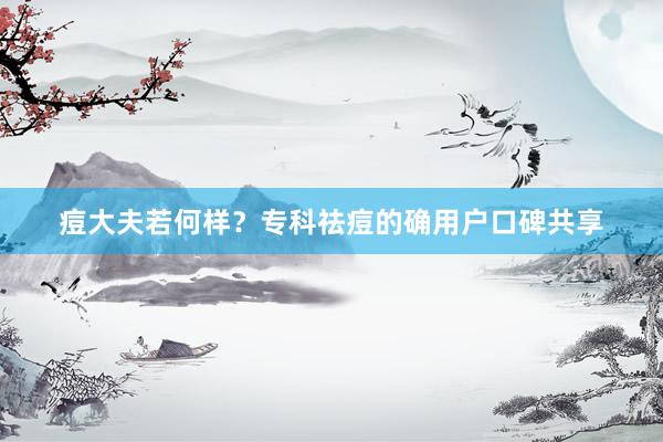痘大夫若何样？专科祛痘的确用户口碑共享